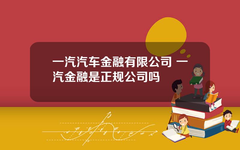 一汽汽车金融有限公司 一汽金融是正规公司吗
